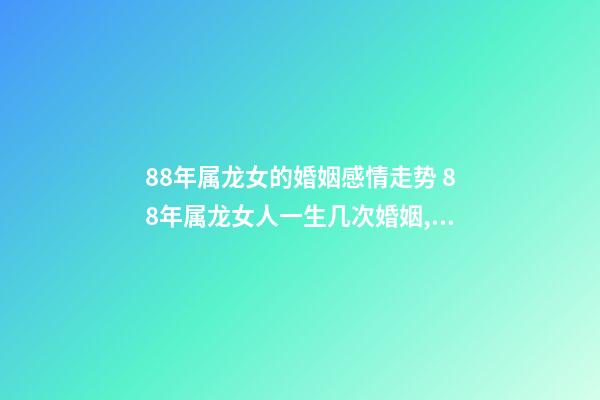 88年属龙女的婚姻感情走势 88年属龙女人一生几次婚姻,88属龙的一生婚姻状况-第1张-观点-玄机派
